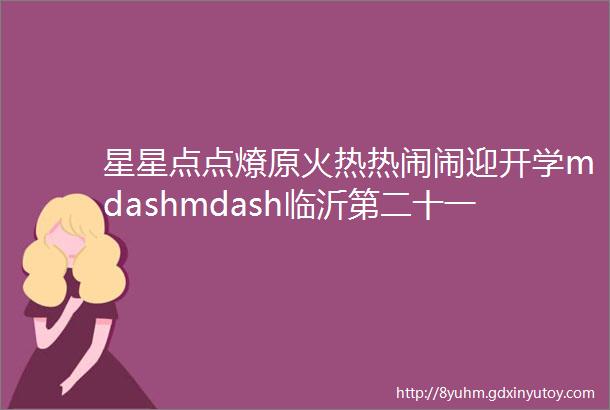 星星点点燎原火热热闹闹迎开学mdashmdash临沂第二十一中学迎开学喜办灯笼展