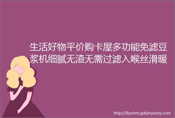 生活好物平价购卡屋多功能免滤豆浆机细腻无渣无需过滤入喉丝滑暖胃又暖心