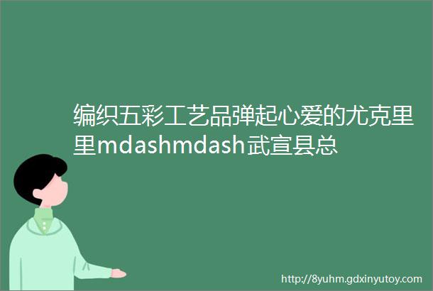 编织五彩工艺品弹起心爱的尤克里里mdashmdash武宣县总工会2022年ldquo公益乐学rdquo又火爆开班了