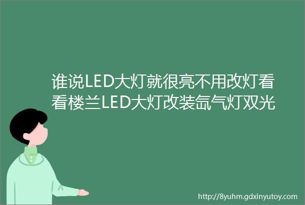 谁说LED大灯就很亮不用改灯看看楼兰LED大灯改装氙气灯双光透镜的车灯效果就明白了