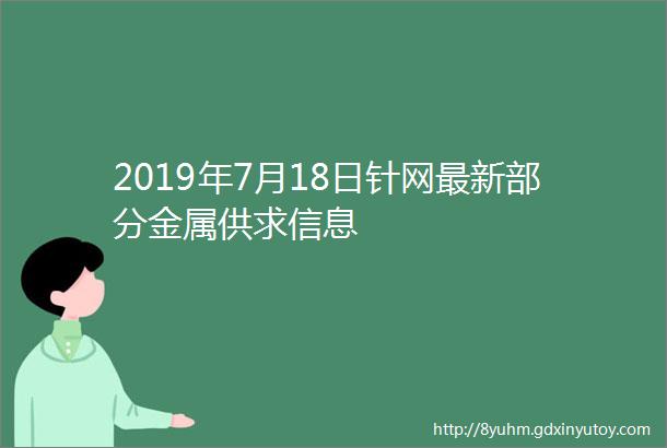 2019年7月18日针网最新部分金属供求信息