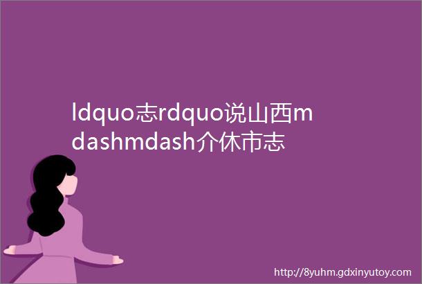 ldquo志rdquo说山西mdashmdash介休市志