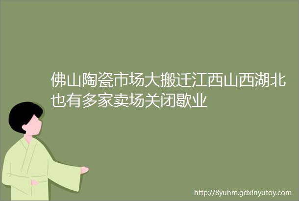 佛山陶瓷市场大搬迁江西山西湖北也有多家卖场关闭歇业