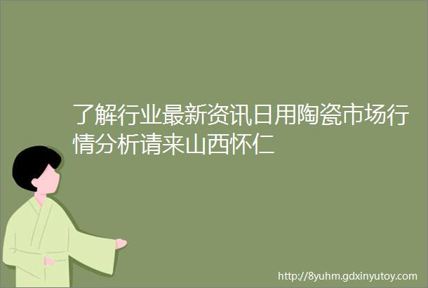 了解行业最新资讯日用陶瓷市场行情分析请来山西怀仁