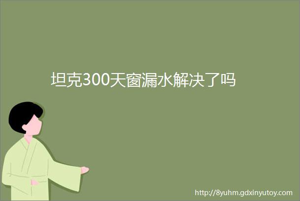 坦克300天窗漏水解决了吗