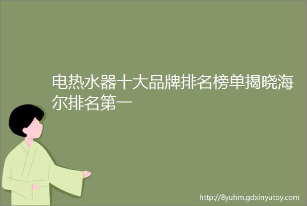 电热水器十大品牌排名榜单揭晓海尔排名第一