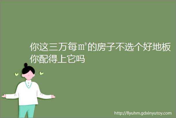 你这三万每㎡的房子不选个好地板你配得上它吗