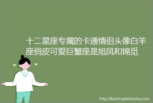 十二星座专属的卡通情侣头像白羊座俏皮可爱巨蟹座是旭凤和锦觅