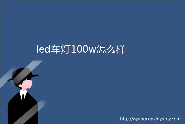 led车灯100w怎么样