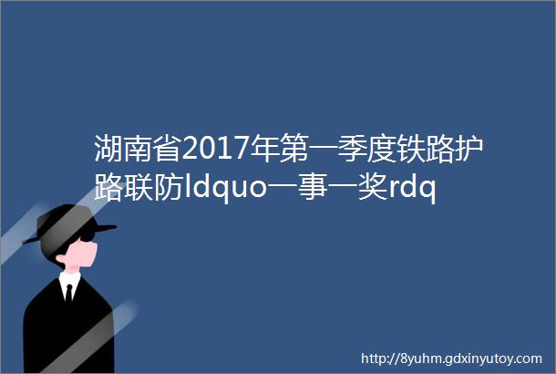 湖南省2017年第一季度铁路护路联防ldquo一事一奖rdquo情况