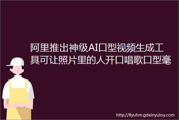 阿里推出神级AI口型视频生成工具可让照片里的人开口唱歌口型毫无违和感