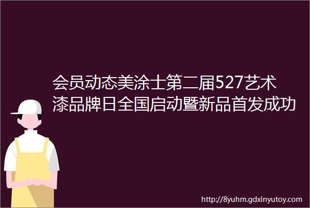 会员动态美涂士第二届527艺术漆品牌日全国启动暨新品首发成功举办