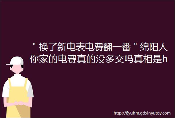 ＂换了新电表电费翻一番＂绵阳人你家的电费真的没多交吗真相是hellip