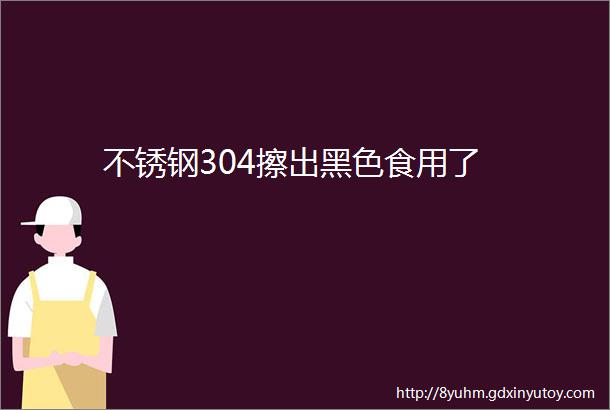 不锈钢304擦出黑色食用了