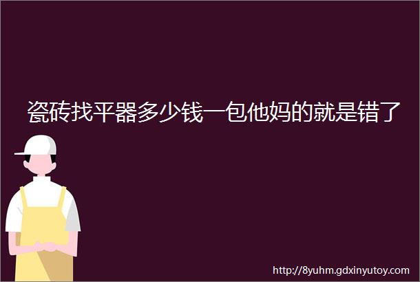 瓷砖找平器多少钱一包他妈的就是错了