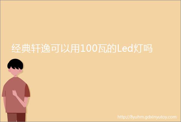 经典轩逸可以用100瓦的Led灯吗