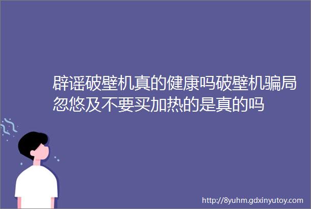 辟谣破壁机真的健康吗破壁机骗局忽悠及不要买加热的是真的吗