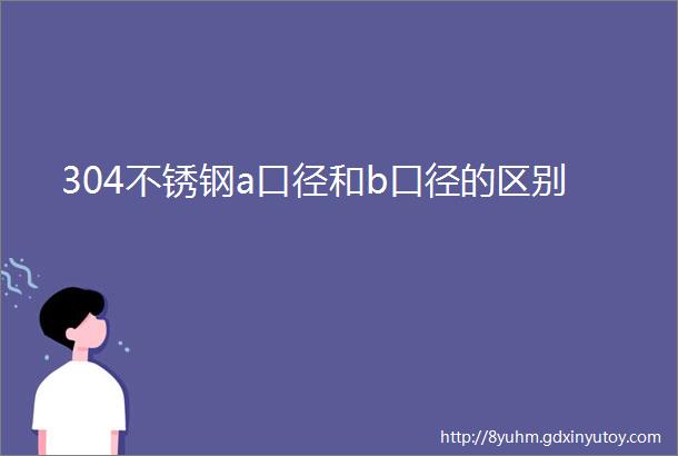 304不锈钢a口径和b口径的区别