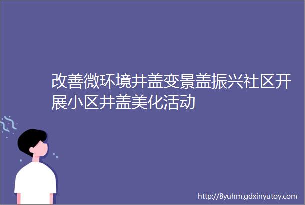 改善微环境井盖变景盖振兴社区开展小区井盖美化活动