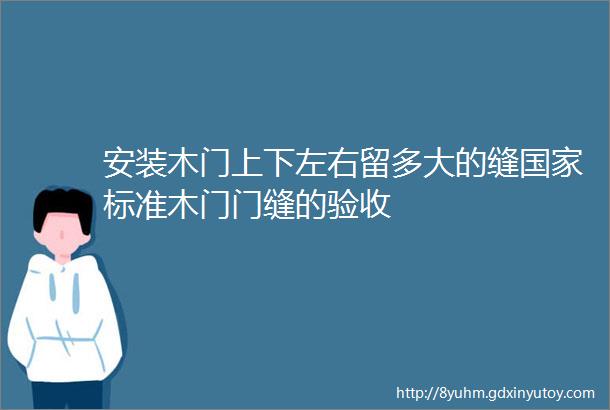 安装木门上下左右留多大的缝国家标准木门门缝的验收