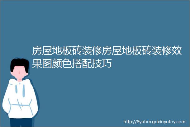 房屋地板砖装修房屋地板砖装修效果图颜色搭配技巧