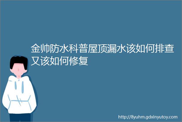 金帅防水科普屋顶漏水该如何排查又该如何修复