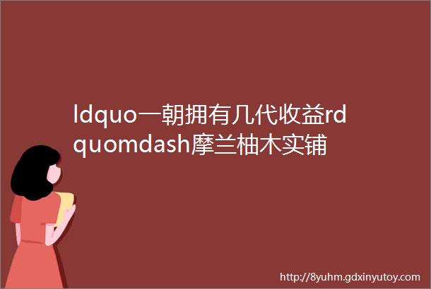 ldquo一朝拥有几代收益rdquomdash摩兰柚木实铺