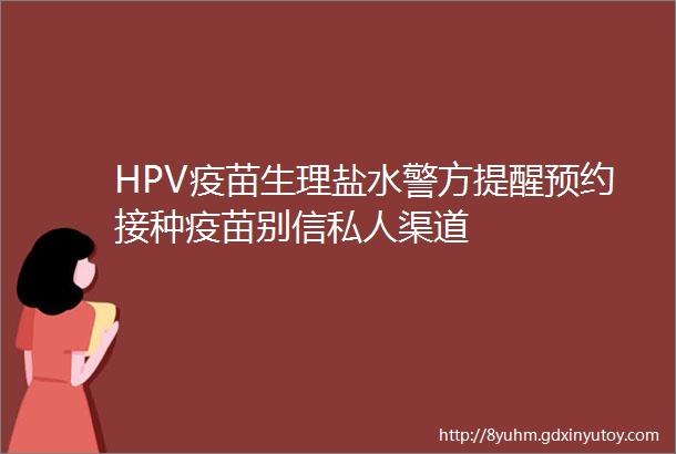 HPV疫苗生理盐水警方提醒预约接种疫苗别信私人渠道