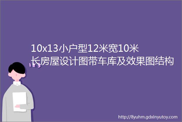 10x13小户型12米宽10米长房屋设计图带车库及效果图结构水电齐全