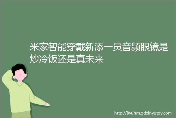 米家智能穿戴新添一员音频眼镜是炒冷饭还是真未来