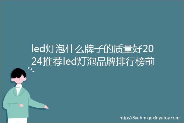 led灯泡什么牌子的质量好2024推荐led灯泡品牌排行榜前十名